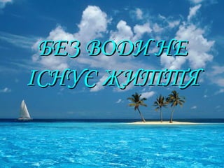 БЕЗ ВОДИ НЕБЕЗ ВОДИ НЕ
ІСНУЄ ЖИТТЯІСНУЄ ЖИТТЯ
 