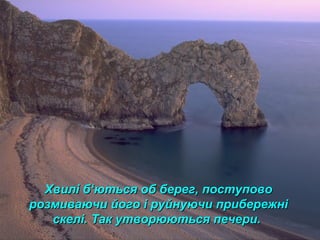 Хвилі бХвилі б‘‘ються об берег, поступовоються об берег, поступово
розмиваючи його і руйнуючи прибережнірозмиваючи його і руйнуючи прибережні
скелі. Так утворюються печери.скелі. Так утворюються печери.
 