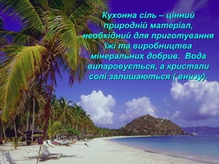 Кухонна сіль – ціннийКухонна сіль – цінний
природній матеріал,природній матеріал,
необхідний для приготуваннянеобхідний для приготування
їжі та виробництваїжі та виробництва
мінеральних добрив. Водамінеральних добрив. Вода
випаровується, а кристаливипаровується, а кристали
солі залишаються ( внизу).солі залишаються ( внизу).
 