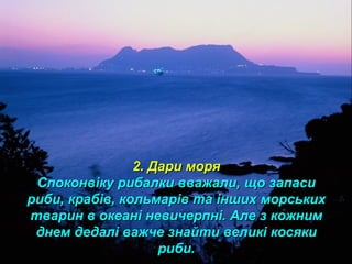 2. Дари моря2. Дари моря
Споконвіку рибалки вважали, що запасиСпоконвіку рибалки вважали, що запаси
риби, крабів, кольмарів та інших морськихриби, крабів, кольмарів та інших морських
тварин в океані невичерпні. Але з кожнимтварин в океані невичерпні. Але з кожним
днем дедалі важче знайти великі косякиднем дедалі важче знайти великі косяки
риби.риби.
 