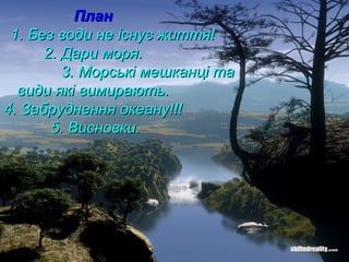 ПланПлан
1. Без води не існує життя!1. Без води не існує життя!
2. Дари моря.2. Дари моря.
3. Морські мешканці та3. Морські мешканці та
види які вимирають.види які вимирають.
4. Забруднення океану!!!4. Забруднення океану!!!
5. Висновки.5. Висновки.
 