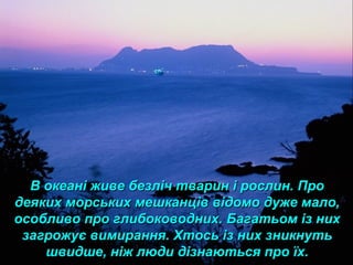 В океані живе безліч тварин і рослин. ПроВ океані живе безліч тварин і рослин. Про
деяких морських мешканців відомо дуже мало,деяких морських мешканців відомо дуже мало,
особливо про глибоководних. Багатьом із нихособливо про глибоководних. Багатьом із них
загрожує вимирання. Хтось із них зникнутьзагрожує вимирання. Хтось із них зникнуть
швидше, ніж люди дізнаються про їх.швидше, ніж люди дізнаються про їх.
 