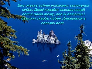 Дно океану всіяне уламками затонулихДно океану всіяне уламками затонулих
суден. Деякі кораблі зазнали аваріїсуден. Деякі кораблі зазнали аварії
сотні років тому, але їх останки ісотні років тому, але їх останки і
безцінні скарби добре збереглися вбезцінні скарби добре збереглися в
солоній воді.солоній воді.
 