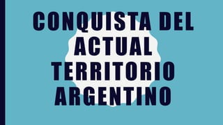 CONQUISTA DEL
ACTUAL
TERRITORIO
ARGENTINO
 
