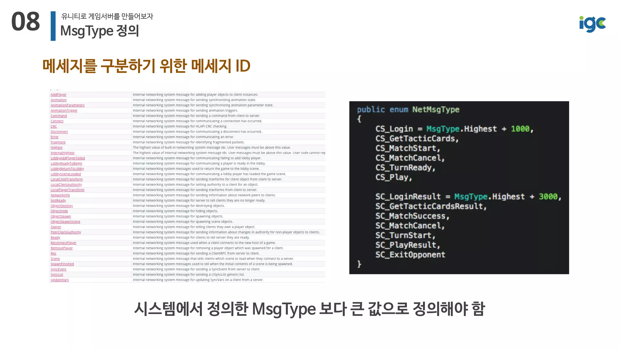 08 유니티로 게임서버를 만들어보자
MsgType 정의
메세지를 구분하기 위한 메세지 ID
시스템에서 정의한 MsgType 보다 큰 값으로 정의해야 함
 