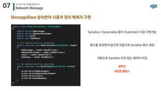 07 유니티로 게임서버를 만들어보자
Network Message
MessageBase 상속받아 사용자 정의 메세지 구현
함수를 정의하지 않으면 자동으로 Serialize 함수 생성
Serialize / Deserialize 함수 Override시 직접 구현가능
자동으로 Serialize 되지 않는 데이터 타입
컬렉션

복잡한 클래스
 