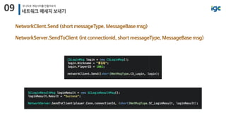 09 유니티로 게임서버를 만들어보자
네트워크 메세지 보내기
NetworkClient.Send (short messageType, MessageBase msg)
NetworkServer.SendToClient (int connectionId, short messageType, MessageBase msg)
 