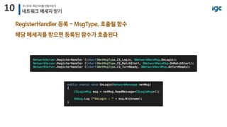 10 유니티로 게임서버를 만들어보자
네트워크 메세지 받기
RegisterHandler 등록 - MsgType, 호출될 함수
해당 메세지를 받으면 등록된 함수가 호출된다
 
