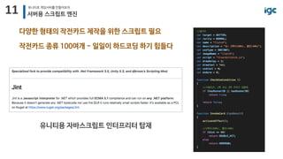 11 유니티로 게임서버를 만들어보자
서버용 스크립트 엔진
다양한 형태의 작전카드 제작을 위한 스크립트 필요
작전카드 종류 100여개 - 일일이 하드코딩 하기 힘들다
유니티용 자바스크립트 인터프리터 탑재
 