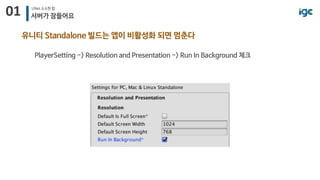 01 UNet 소소한 팁
서버가 잠들어요
유니티 Standalone 빌드는 앱이 비활성화 되면 멈춘다
PlayerSetting -> Resolution and Presentation -> Run In Background 체크
 