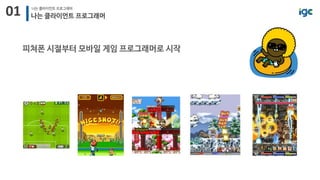 01 나는 클라이언트 프로그래머
나는 클라이언트 프로그래머
피쳐폰 시절부터 모바일 게임 프로그래머로 시작
 
