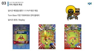 03 실시간 게임서버를 만들어야 한다
우리 게임의 특징
실시간 매칭을 통한 1:1 PvP 대전 게임
Turn Base 기반 가위바위보 전략 플레이
실시간 관전 / Replay
 