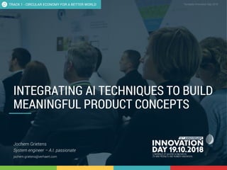1.1 Integrating AI techniques to build meaningful product concepts 1
CONFIDENTIAL Template Innovation Day 2018CONFIDENTIAL
INTEGRATING AI TECHNIQUES TO BUILD
MEANINGFUL PRODUCT CONCEPTS
Jochem Grietens
System engineer – A.I. passionate
jochem.grietens@verhaert.com
TRACK 1 - CIRCULAR ECONOMY FOR A BETTER WORLD
 