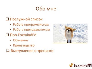 Обо мне
❑ Послужной список
▪ Работа программистом
▪ Работа преподавателем
❑ Про FoxmindEd
▪ Обучение
▪ Производство
❑ Выступления и тренинги
 