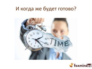 И когда же будет готово?
 