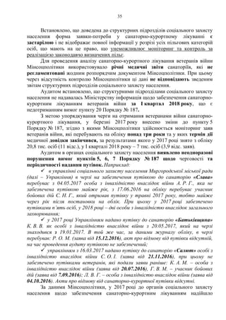 35
Встановлено, що доведена до структурних підрозділів соціального захисту
населення форма заявки-потреби у санаторно-курортному лікуванні є
застарілою і не відображає повної інформації у розрізі усіх пільгових категорій
осіб, що мають на це право, що унеможливлює моніторинг та контроль за
реалізацією законодавчо визначених пільг.
Для проведення аналізу санаторно-курортного лікування ветеранів війни
Мінсоцполітики використовувало річні медичні звіти санаторіїв, які не
регламентовані жодним розпорядчим документом Мінсоцполітики. При цьому
через відсутність контролю Мінсоцполітики ці дані не відповідають зведеним
звітам структурних підрозділів соціального захисту населення.
Аудитом встановлено, що структурними підрозділами соціального захисту
населення не надавалась Міністерству інформація щодо забезпечення санаторно-
курортним лікуванням ветеранів війни за І квартал 2018 року, що є
недотриманням вимог пункту 20 Порядку № 187.
З метою упорядкування черги на отримання ветеранами війни санаторно-
курортного лікування, у березні 2017 року внесено зміни до пункту 5
Порядку № 187, згідно з якими Мінсоцполітики здійснюється моніторинг заяв
ветеранів війни, які перебувають на обліку понад три роки та у яких термін дії
медичної довідки закінчився, за результатами якого у 2017 році знято з обліку
20,8 тис. осіб (11 відс.), у І кварталі 2018 року – 7 тис. осіб (3,9 відс. заяв).
Аудитом в органах соціального захисту населення виявлено неодноразові
порушення вимог пунктів 5, 6, 7 Порядку № 187 щодо черговості та
періодичності надання путівок. Наприклад:
 в управлінні соціального захисту населення Миргородської міської ради
(далі – Управління) в черзі на забезпечення путівкою до санаторію «Слава»
перебуває з 04.05.2017 особа з інвалідністю внаслідок війни А. Р. Г., яка не
забезпечена путівкою майже рік, з 17.06.2016 на обліку перебуває учасник
бойових дій С. Н. Г., який отримав путівку у травні 2017 року, тобто майже
через рік після постановки на облік. При цьому у 2017 році забезпечено
путівками п’ять осіб, у 2018 році – дві особи з інвалідністю внаслідок загального
захворювання;
 у 2017 році Управлінням надано путівку до санаторію «Батьківщина»
К. В. В. як особі з інвалідністю внаслідок війни з 20.05.2017, який на черзі
знаходився з 19.01.2017. В той же час, за даними журналу обліку, в черзі
перебував: Р. О. М. (заява від 15.12.2016), акт про відмову від путівки відсутній,
на час проведення аудиту путівкою не забезпечений;
 управлінням з 16.03.2017 надано путівку до санаторію «Салют» особі з
інвалідністю внаслідок війни С. О. І. (заява від 21.11.2016), при цьому не
забезпечено путівками ветеранів, які подали заяви раніше: К. А. М. – особа з
інвалідністю внаслідок війни (заява від 20.07.2016), Г. В. М. – учасник бойових
дій (заява від 7.09.2016); Л. В. Г. – особа з інвалідністю внаслідок війни (заява від
04.10.2016). Акти про відмову від санаторно-курортної путівки відсутні.
За даними Мінсоцполітики, у 2017 році до органів соціального захисту
населення щодо забезпечення санаторно-курортним лікуванням надійшло
 