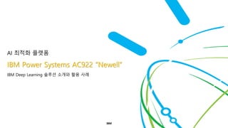 AI 최적화 플랫폼
IBM Power Systems AC922 “Newell”
IBM Deep Learning 솔루션 소개와 활용 사례
IBM
 