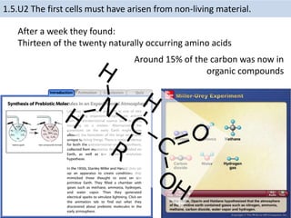 After a week they found:
Thirteen of the twenty naturally occurring amino acids
Around 15% of the carbon was now in
organic compounds
1.5.U2 The first cells must have arisen from non-living material.
 