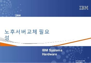 0 Power your planet © 2018 IBM Corporation
IBM Systems - Server Solutions
© Copyright IBM
Corporation
IBM
KOREA
노후서버교체 필요
성
IBM Systems
Hardware
 