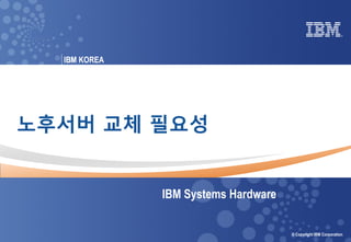 © 2018 IBM Corporation
IBM Systems - Server Solutions
0 Power your planet © Copyright IBM Corporation
IBM KOREAIBM
노후서버 교체 필요성
IBM Systems Hardware
 