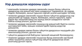 Нэр дэвшүүлэх хорооны үүрэг
• компанийн төлөөлөн удирдах зөвлөлийн гишүүн болон гүйцэтгэх
удирдлагад нэр дэвшигчид тавих шаардлагыг тодорхойлж, ур чадвар,
мэдлэг, боловсрол, ажлын туршлага зэргийг үнэлэх шалгуурыг тогтоох;
• төлөөлөн удирдах зөвлөлийн гишүүн болон гүйцэтгэх удирдлагад нэр
дэвшигчийн ур чадвар, мэдлэг, боловсрол, ажлын туршлага, харин
хараат бус гишүүний хувьд энэ хуульд заасан шаардлагыг хангаж
байгаа эсэхэд үнэлэлт, дүгнэлт өгөх;
• төлөөлөн удирдах зөвлөлийн гишүүнд нэр дэвшигчийг бүртгэн сонгон
шалгаруулалт хийж, хувьцаа эзэмшигчдийн хуралд шууд нэр
дэвшүүлэх;
• төлөөлөн удирдах зөвлөл болон гүйцэтгэх удирдлагын гишүүдийн үйл
ажиллагаанд үнэлэлт, дүгнэлт өгөх;
• гүйцэтгэх удирдлагатай байгуулах гэрээний нөхцөлийг боловсруулах;
• төлөөлөн удирдах зөвлөлийн гишүүнээс бусад компанийн эрх бүхий
албан тушаалтны ажлын гүйцэтгэлд гүйцэтгэх удирдлагаас өгсөн
үнэлгээнд дүгнэлт гаргах;
 