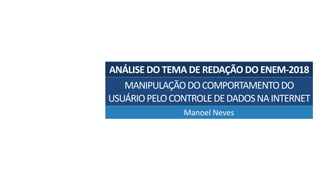 ANÁLISE	DO	TEMA	DE	REDAÇÃO	DO	ENEM-2018
Manoel	Neves
MANIPULAÇÃO	DO	COMPORTAMENTO	DO	
USUÁRIO	PELO	CONTROLE	DE	DADOS	NA	INTERNET
 