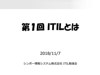 第１回 ＩＴＩＬとは
2018/11/7
シンポー情報システム株式会社 ITIL勉強会
 