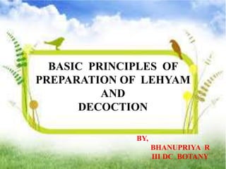 BY,
BHANUPRIYA R
III DC BOTANY
BASIC PRINCIPLES OF
PREPARATION OF LEHYAM
AND
DECOCTION
 