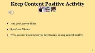 Keep Content Positive Activity
8
● Find your Activity Sheet
● Spend one Minute
● Write down 2-3 techniques you have learned to keep content positive
 