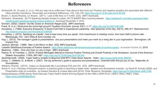 References
Andreychik, M., & Lewis, E. (n.d.). Will you help me to suffer less? How about to feel more joy? Positive and negative empathy are associated with different
other-oriented motivations. Personality and Individual Differences, 105, 139–149. https://doi.org/10.1016/j.paid.2016.09.038
Brown, C, Busta Rhymes, Lil’ Wayne. (2011). Look at Me Now on F.A.M.E. [CD]. [MP3 download].
Dehradun, Ghaziabad. IELTS Speaking Sample Answer # Leader. IELTS BAND7 Best coaching website. https://ieltsband7.com/ielts-preparation/ielts-
speaking/ielts-speaking-sample-answer-leaders-2/ Accessed November 4, 2018
Eminem. (2002). Cleanin’ Out My Closet on American Rapper [CD]. [MP3 download}
Frank, R. (n.d.). What price the moral high ground? Southern Economic Journal, 63(1), 1–17. https://doi.org/10.2307/1061299
Humphrey, J. (1998). Executive Eloquence: A Seven-Fold Path to Inspirational Leadership. Vital Speeches of the Day, 64(15), 468–471. Retrieved from
http://search.proquest.com/docview/221536426/
Humphrey, J. (2012). Speaking as a leader : how to lead every time you speak : from boardrooms to meeting rooms, from town halls to phone calls .
Mississauga, Ont.: John Wiley & Sons Canada, Ltd.
Hug, L. (2013). The manager’s guide to presentations : ace your presentations and make your mark as a rising star in your organization . Birmingham, UK:
Impackt Pub.
Jackson, Michael. (1988). Man in the Mirror on Bad. [CD]. [MP3 download].
LinkedIn SlideShare.Examples of Positive Speech. https://www.slideshare.net/liamdempsey/examples-of-positive-speech Accessed October 20, 2018
Madonna. (1984). Over and Over on Like a Virgin. [MP3 download].
Pearce, R., & Trombley, L. (2010). Positive Messages Attempt to Improve Positive Thinking and Overall Positivity in the Workplace. Journal of the American
Dietetic Association, 110(9), A67–A67. https://doi.org/10.1016/j.jada.2010.06.249
SarahGerrard9. (2009). Taylor Swift is Grateful to Beyoncé 2009 MTV Video Music Awards. Video. https://youtu.be/WJHnK_BNOFk
Ursiny, T., DeMoss, G., & Morel, J. (2007). The top performer’s guide to speeches and presentations : essential skills that put you on top . Naperville, Ill.:
Sourcebooks.
Williams, Pharrell. ((2014). Happy on Despicable Me 2 soundtrack [CD} and Girl. [CD]. [MP3 download].
Wood, K. (n.d.). Reviews of Eloquent science: a practical guide to becoming a better writer, speaker and atmospheric scientist , by David M. Schultz (2009), and
Presentation skills for scientists , by Edward Sanders & Lindsay MacLeod (2010). Polar Research. Routledge. https://doi.org/10.3402/polar.v30i0.7036
Xxbeautifuleyesx.(2009) Kanye West interrupts Taylor Swift’s Award-Winning Speech At the VMA’s 2009! [FULL VIDEO, REAL ONE!}. Video.
https://youtu.be/DBQBqk06rvo
18
 