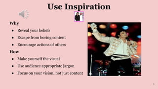 Use Inspiration
Why
● Reveal your beliefs
● Escape from boring content
● Encourage actions of others
How
● Make yourself the visual
● Use audience appropriate jargon
● Focus on your vision, not just content
3
 