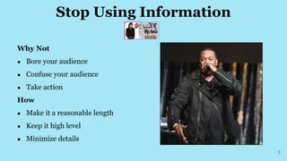 Stop Using Information
5
Why Not
● Bore your audience
● Confuse your audience
● Take action
How
● Make it a reasonable length
● Keep it high level
● Minimize details
 
