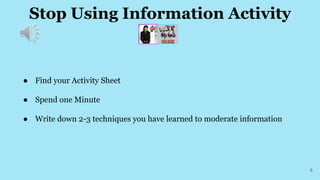 Stop Using Information Activity
6
● Find your Activity Sheet
● Spend one Minute
● Write down 2-3 techniques you have learned to moderate information
 