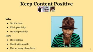 Keep Content Positive
Why
● Set the tone
● Elicit positivity
● Inspire positivity
How
● Be repetitive
● Say it with a smile
● Use an array of methods 7
 