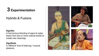 3 Experimentation
Hybrids & Fusions
Signifier
A harmonious blending of signs & codes
drawn from two or more cultural worlds to
create new meanings.
Signifieds
A ‘different’ kind of listening / musical
pleasure.
 