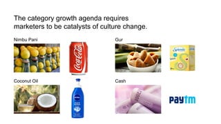 The category growth agenda requires
marketers to be catalysts of culture change.
Nimbu Pani
Coconut Oil
Gur
Cash
 