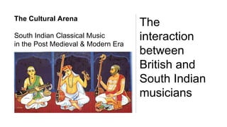 The Cultural Arena
South Indian Classical Music
in the Post Medieval & Modern Era
The
interaction
between
British and
South Indian
musicians
 