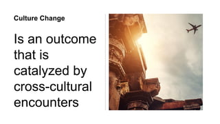 Culture Change
Is an outcome
that is
catalyzed by
cross-cultural
encounters
 