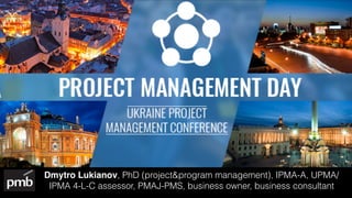 Dmytro Lukianov, PhD (project&program management), IPMA-A, UPMA/
IPMA 4-L-C assessor, PMAJ-PMS, business owner, business consultant
 