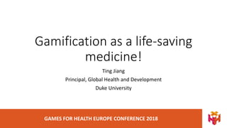 GAMES FOR HEALTH EUROPE CONFERENCE 2018
Gamification as a life-saving
medicine!
Ting Jiang
Principal, Global Health and Development
Duke University
 