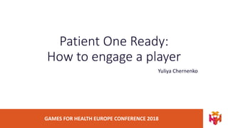 GAMES FOR HEALTH EUROPE CONFERENCE 2018
Patient One Ready:
How to engage a player
Yuliya Chernenko
 