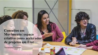 Conceitos em
Movimento: espaço
criativo como acelerador
de projetos em Etec
Veridiana Ferreira
 