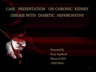 CASE PRESENTATION ON CHRONIC KIDNEY
DISEASE WITH DIABETIC NEPHROPATHY
Presented By
Percy Arpitha.B
Pharm-D IIIYr
12Y01T0019
1
 