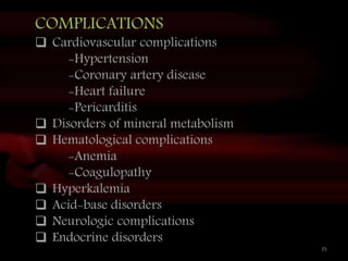 35
COMPLICATIONS
 Cardiovascular complications
-Hypertension
-Coronary artery disease
-Heart failure
-Pericarditis
 Disorders of mineral metabolism
 Hematological complications
-Anemia
-Coagulopathy
 Hyperkalemia
 Acid-base disorders
 Neurologic complications
 Endocrine disorders
 
