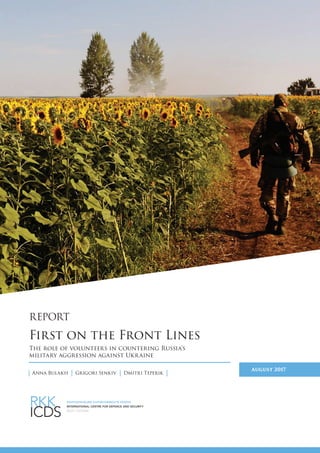 REPORT
First on the Front Lines
August 2017
Anna Bulakh Grigori Senkiv Dmitri Teperik
The role of volunteers in countering Russia's
military aggression against Ukraine
 