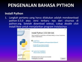 PENGENALAN BAHASA PYTHON
1. Langkah pertama yang harus dilakukan adalah mendownload
python-3.5.0 atau versi terbaru nya dari situsnya di
python.org. Setelah download selesai, cukup double click
Install Now untuk menjalankan program instalasinya
Install Python
Gambar 1.4 Skema Interpreter
 