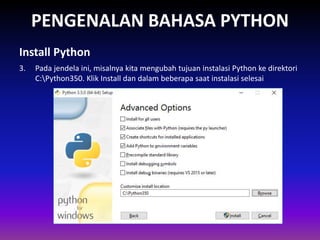PENGENALAN BAHASA PYTHON
3. Pada jendela ini, misalnya kita mengubah tujuan instalasi Python ke direktori
C:Python350. Klik Install dan dalam beberapa saat instalasi selesai
Install Python
Gambar 1.4 Skema Interpreter
 