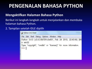 PENGENALAN BAHASA PYTHON
Berikut ini langkah-langkah untuk menjalankan dan membuka
halaman bahasa Python.
Mengaktifkan Halaman Bahasa Python
Gambar 1.4 Skema Interpreter
2. Tampilan setelah IDLE dipilih
 