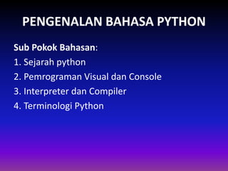 PENGENALAN BAHASA PYTHON
Sub Pokok Bahasan:
1. Sejarah python
2. Pemrograman Visual dan Console
3. Interpreter dan Compiler
4. Terminologi Python
 