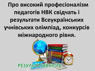 Про високий професіоналізм
педагогів НВК свідчать і
результати Всеукраїнських
учнівських олімпіад, конкурсів
міжнародного рівня.
 